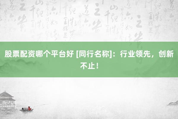 股票配资哪个平台好 [同行名称]：行业领先，创新不止！