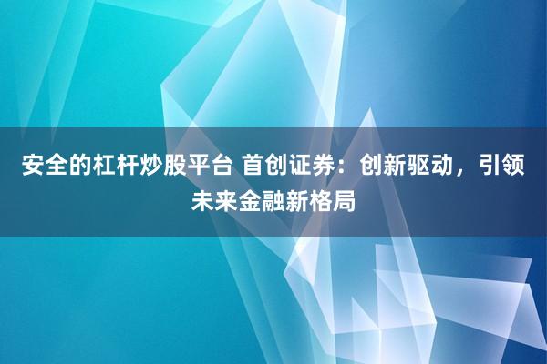 安全的杠杆炒股平台 首创证券：创新驱动，引领未来金融新格局