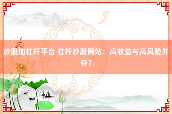 炒股加杠杆平台 杠杆炒股网站：高收益与高风险并存？