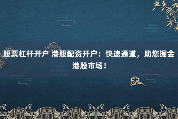股票杠杆开户 港股配资开户：快速通道，助您掘金港股市场！