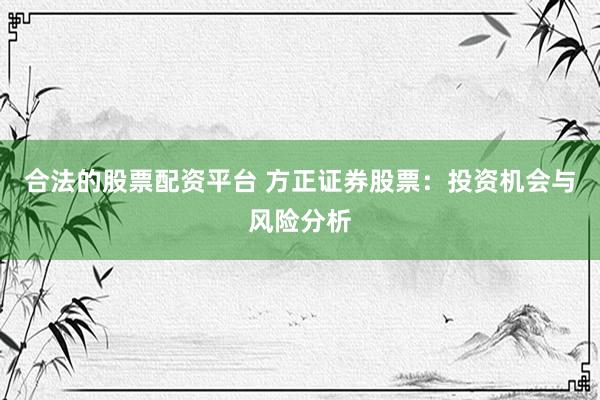 合法的股票配资平台 方正证券股票：投资机会与风险分析