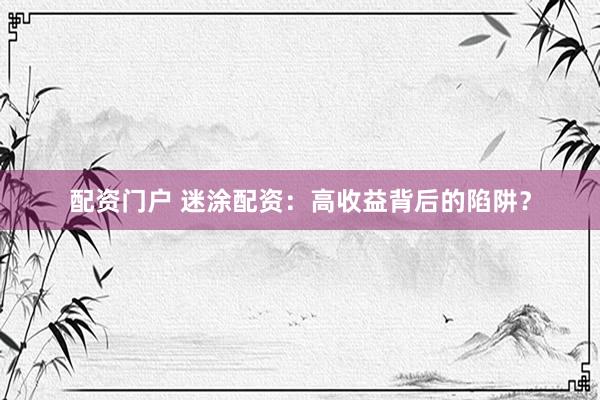配资门户 迷涂配资：高收益背后的陷阱？