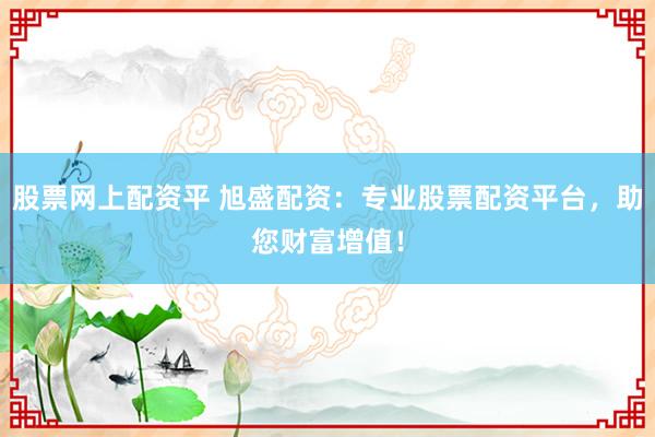 股票网上配资平 旭盛配资：专业股票配资平台，助您财富增值！