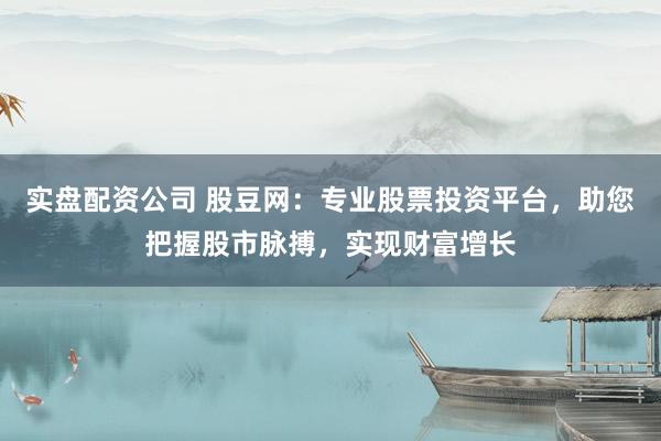 实盘配资公司 股豆网：专业股票投资平台，助您把握股市脉搏，实现财富增长