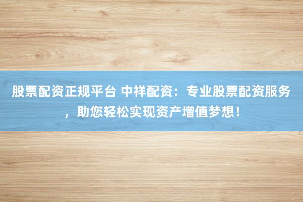 股票配资正规平台 中祥配资：专业股票配资服务，助您轻松实现资产增值梦想！
