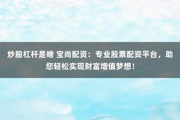 炒股杠杆是啥 宝尚配资：专业股票配资平台，助您轻松实现财富增值梦想！