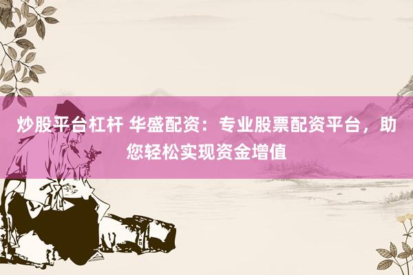 炒股平台杠杆 华盛配资：专业股票配资平台，助您轻松实现资金增值