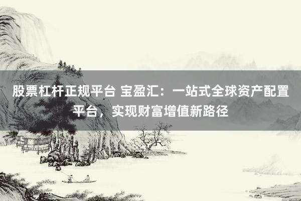 股票杠杆正规平台 宝盈汇：一站式全球资产配置平台，实现财富增值新路径