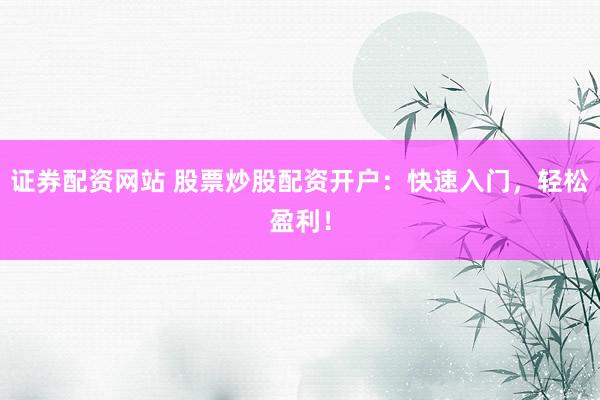 证券配资网站 股票炒股配资开户：快速入门，轻松盈利！