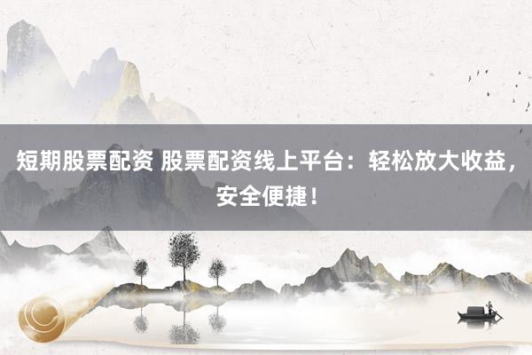 短期股票配资 股票配资线上平台：轻松放大收益，安全便捷！