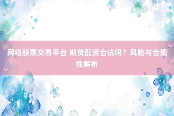 网络股票交易平台 期货配资合法吗？风险与合规性解析