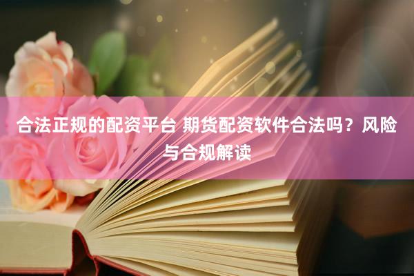 合法正规的配资平台 期货配资软件合法吗？风险与合规解读