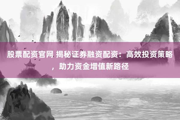 股票配资官网 揭秘证券融资配资：高效投资策略，助力资金增值新路径