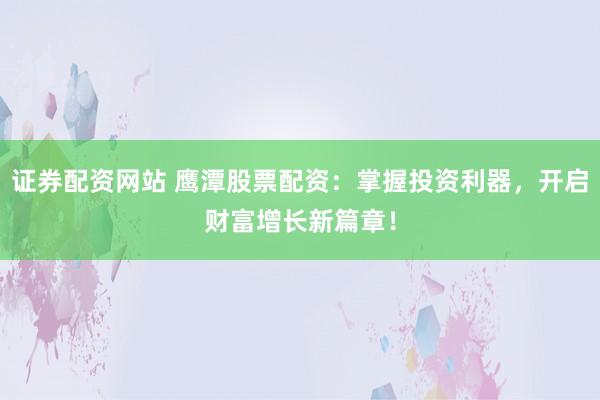 证券配资网站 鹰潭股票配资：掌握投资利器，开启财富增长新篇章！