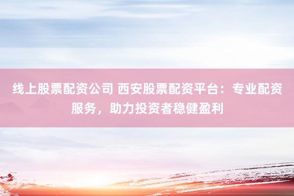 线上股票配资公司 西安股票配资平台：专业配资服务，助力投资者稳健盈利