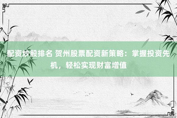 配资炒股排名 贺州股票配资新策略：掌握投资先机，轻松实现财富增值