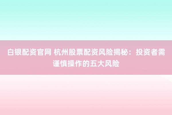 白银配资官网 杭州股票配资风险揭秘：投资者需谨慎操作的五大风险