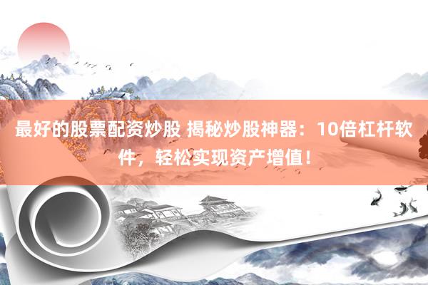 最好的股票配资炒股 揭秘炒股神器：10倍杠杆软件，轻松实现资产增值！