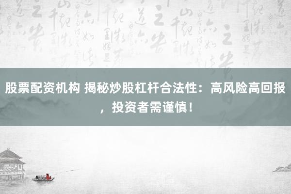 股票配资机构 揭秘炒股杠杆合法性：高风险高回报，投资者需谨慎！