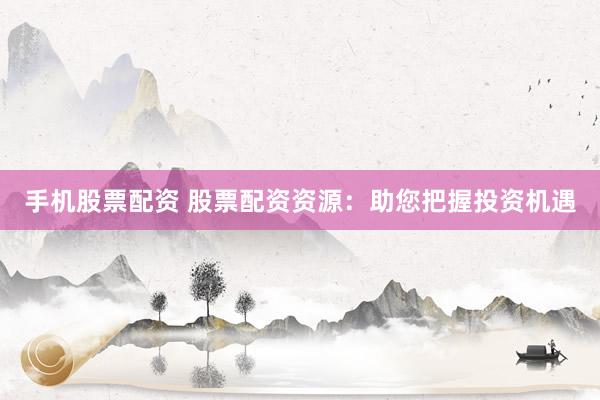 手机股票配资 股票配资资源：助您把握投资机遇