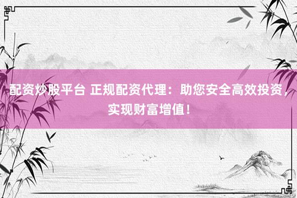 配资炒股平台 正规配资代理：助您安全高效投资，实现财富增值！