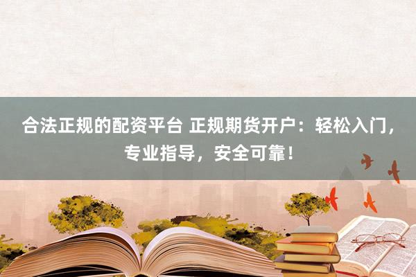 合法正规的配资平台 正规期货开户：轻松入门，专业指导，安全可靠！