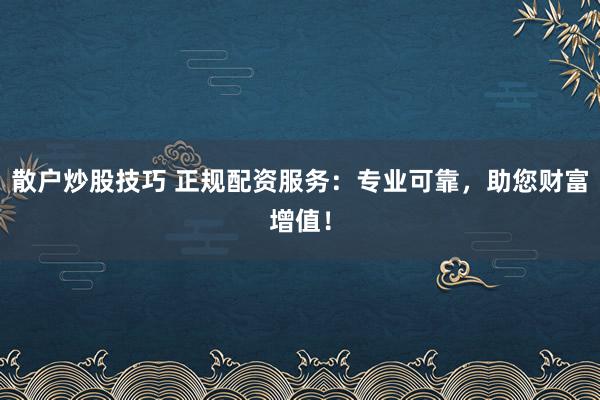 散户炒股技巧 正规配资服务：专业可靠，助您财富增值！