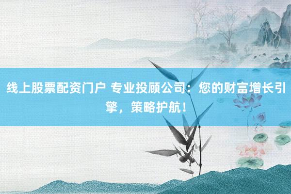线上股票配资门户 专业投顾公司：您的财富增长引擎，策略护航！