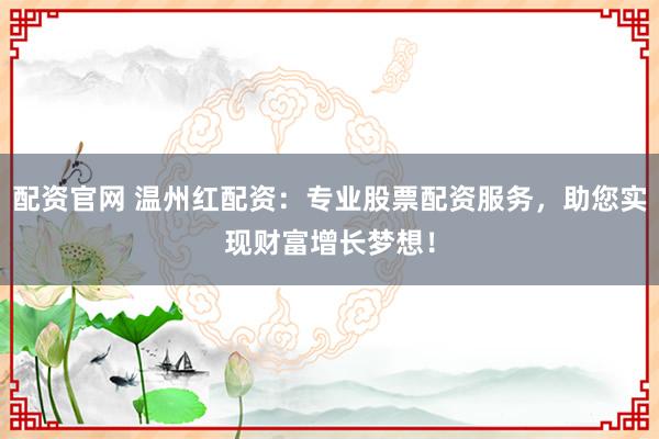 配资官网 温州红配资：专业股票配资服务，助您实现财富增长梦想！