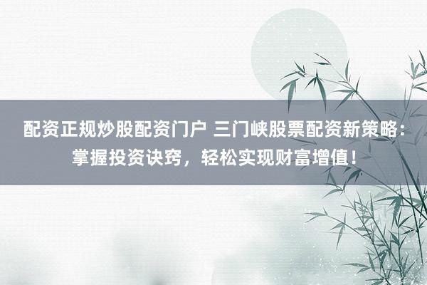 配资正规炒股配资门户 三门峡股票配资新策略：掌握投资诀窍，轻松实现财富增值！
