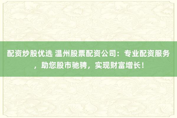 配资炒股优选 温州股票配资公司：专业配资服务，助您股市驰骋，实现财富增长！