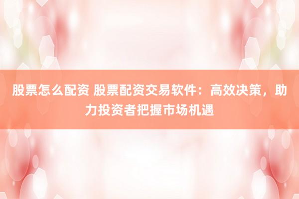 股票怎么配资 股票配资交易软件：高效决策，助力投资者把握市场机遇