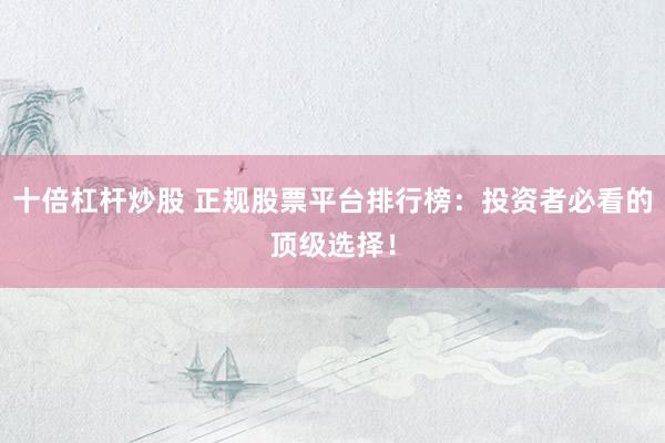 十倍杠杆炒股 正规股票平台排行榜：投资者必看的顶级选择！