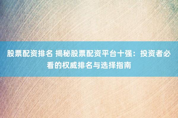 股票配资排名 揭秘股票配资平台十强：投资者必看的权威排名与选择指南
