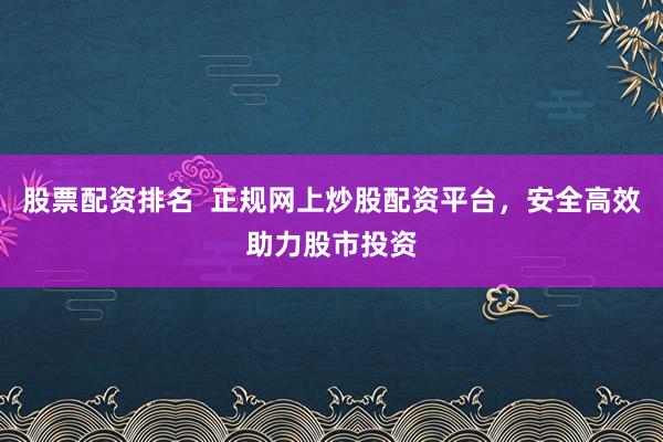 股票配资排名  正规网上炒股配资平台，安全高效助力股市投资