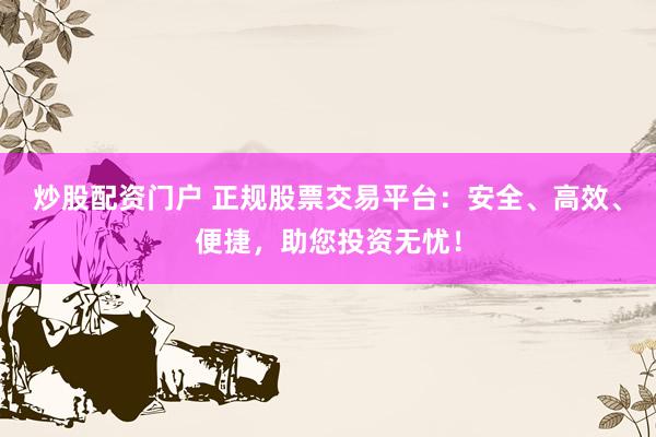 炒股配资门户 正规股票交易平台：安全、高效、便捷，助您投资无忧！