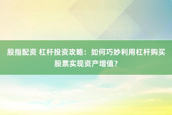 股指配资 杠杆投资攻略：如何巧妙利用杠杆购买股票实现资产增值？