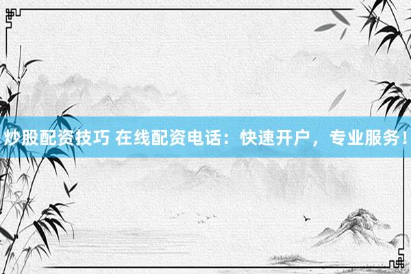 炒股配资技巧 在线配资电话：快速开户，专业服务！