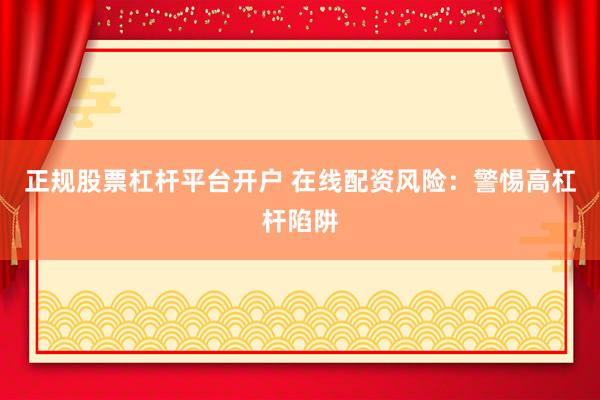 正规股票杠杆平台开户 在线配资风险：警惕高杠杆陷阱