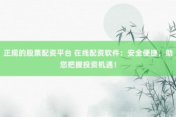 正规的股票配资平台 在线配资软件：安全便捷，助您把握投资机遇！