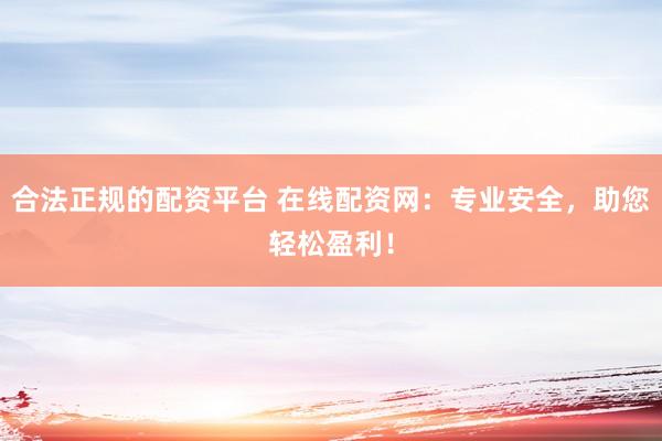 合法正规的配资平台 在线配资网：专业安全，助您轻松盈利！