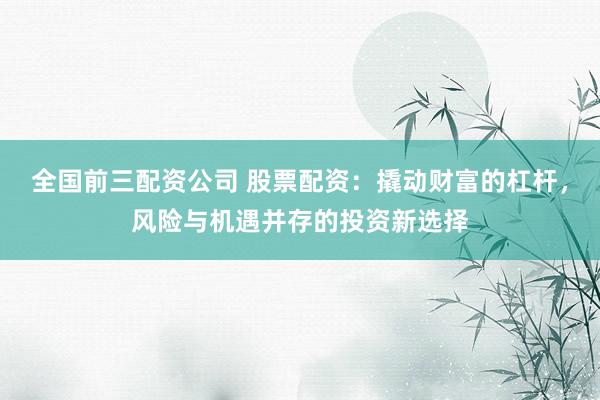全国前三配资公司 股票配资：撬动财富的杠杆，风险与机遇并存的投资新选择