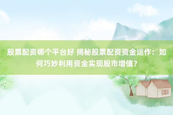 股票配资哪个平台好 揭秘股票配资资金运作：如何巧妙利用资金实现股市增值？