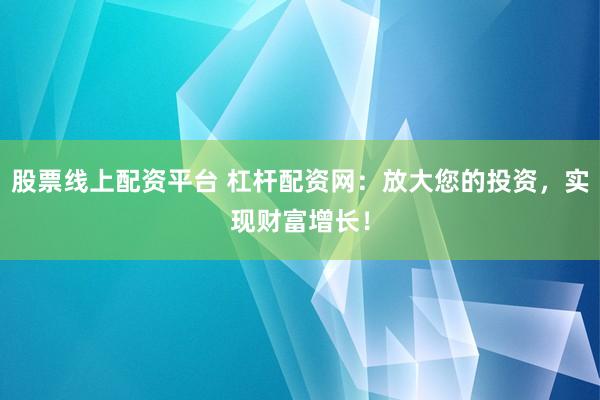 股票线上配资平台 杠杆配资网：放大您的投资，实现财富增长！