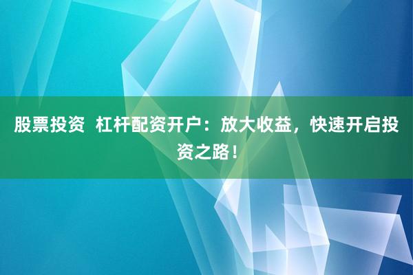 股票投资  杠杆配资开户：放大收益，快速开启投资之路！