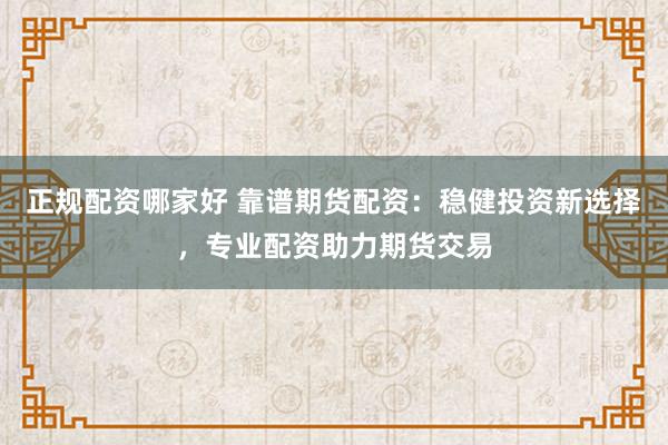 正规配资哪家好 靠谱期货配资：稳健投资新选择，专业配资助力期货交易