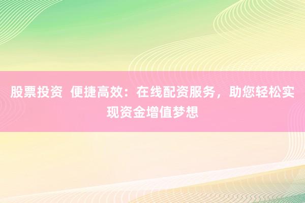 股票投资  便捷高效：在线配资服务，助您轻松实现资金增值梦想