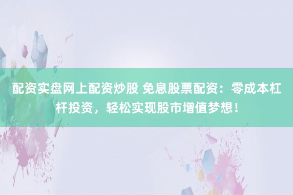 配资实盘网上配资炒股 免息股票配资：零成本杠杆投资，轻松实现股市增值梦想！