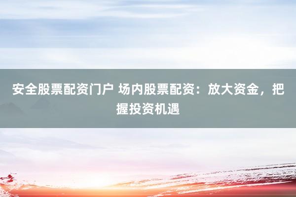 安全股票配资门户 场内股票配资：放大资金，把握投资机遇