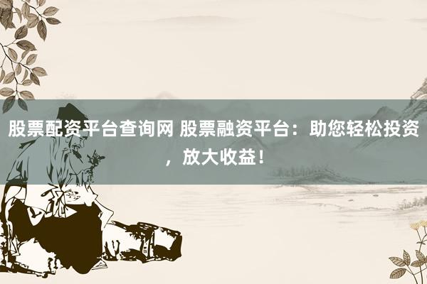 股票配资平台查询网 股票融资平台：助您轻松投资，放大收益！